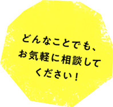 どんなことでも、お気軽に相談してください！